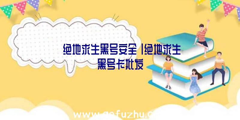 「绝地求生黑号安全」|绝地求生黑号卡批发